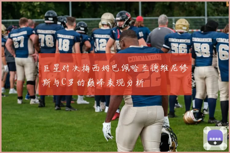 巨星对决梅西姆巴佩哈兰德维尼修斯与C罗的巅峰表现分析