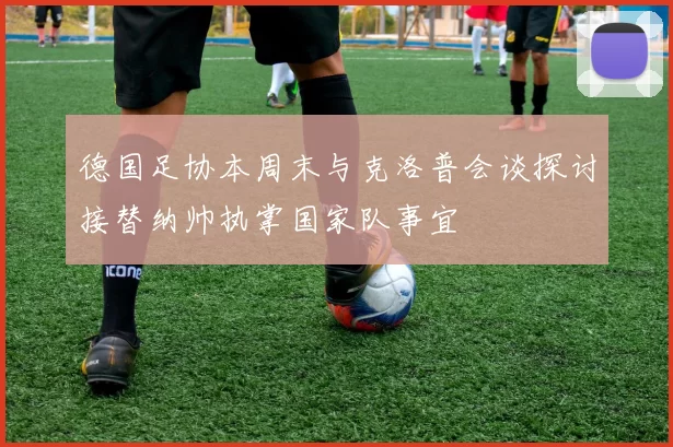 德国足协本周末与克洛普会谈探讨接替纳帅执掌国家队事宜