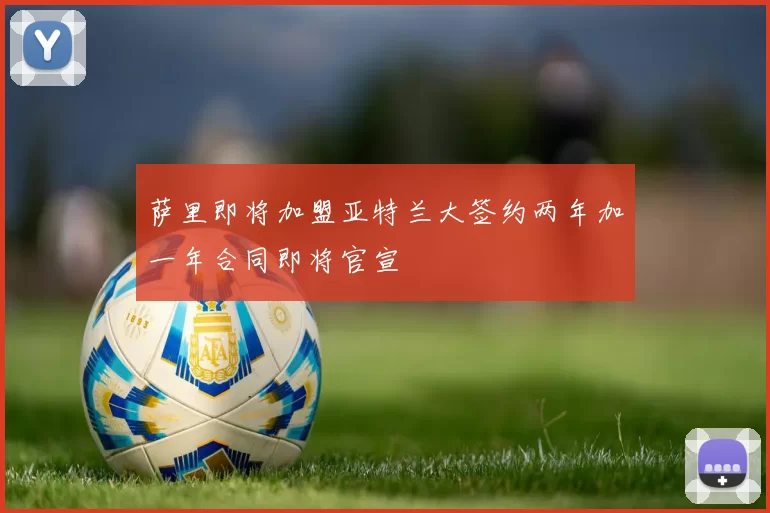 萨里即将加盟亚特兰大签约两年加一年合同即将官宣