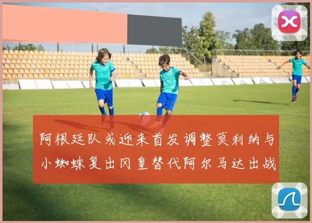 阿根廷队或迎来首发调整莫利纳与小蜘蛛复出冈皇替代阿尔马达出战