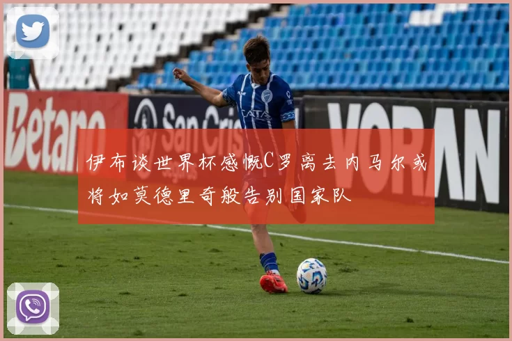 伊布谈世界杯感慨C罗离去内马尔或将如莫德里奇般告别国家队